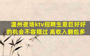 温州夜场ktv招聘生意巨好好的机会不容错过 高收入翻包多